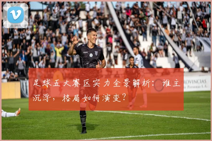 足球五大赛区实力全景解析:谁主沉浮,格局如何演变?