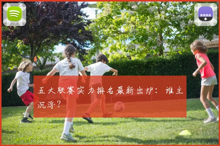 五大联赛实力排名最新出炉:谁主沉浮?