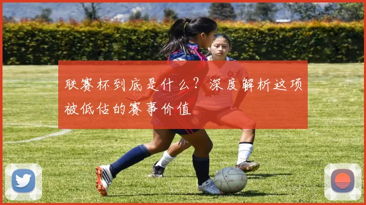 联赛杯到底是什么？深度解析这项被低估的赛事价值