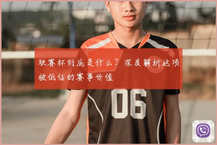 联赛杯到底是什么？深度解析这项被低估的赛事价值