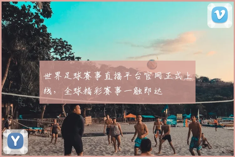 世界足球赛事直播平台官网正式上线,全球精彩赛事一触即达