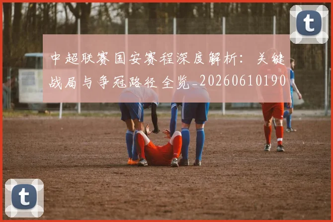 中超联赛国安赛程深度解析:关键战局与争冠路径全览_20260610190520