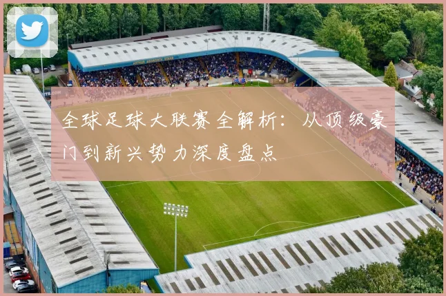 全球足球大联赛全解析:从顶级豪门到新兴势力深度盘点